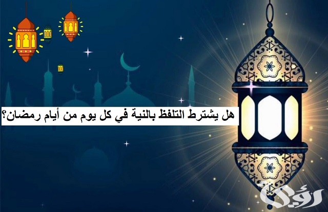 هل يشترط التلفظ بالنية في كل يوم من أيام رمضان؟