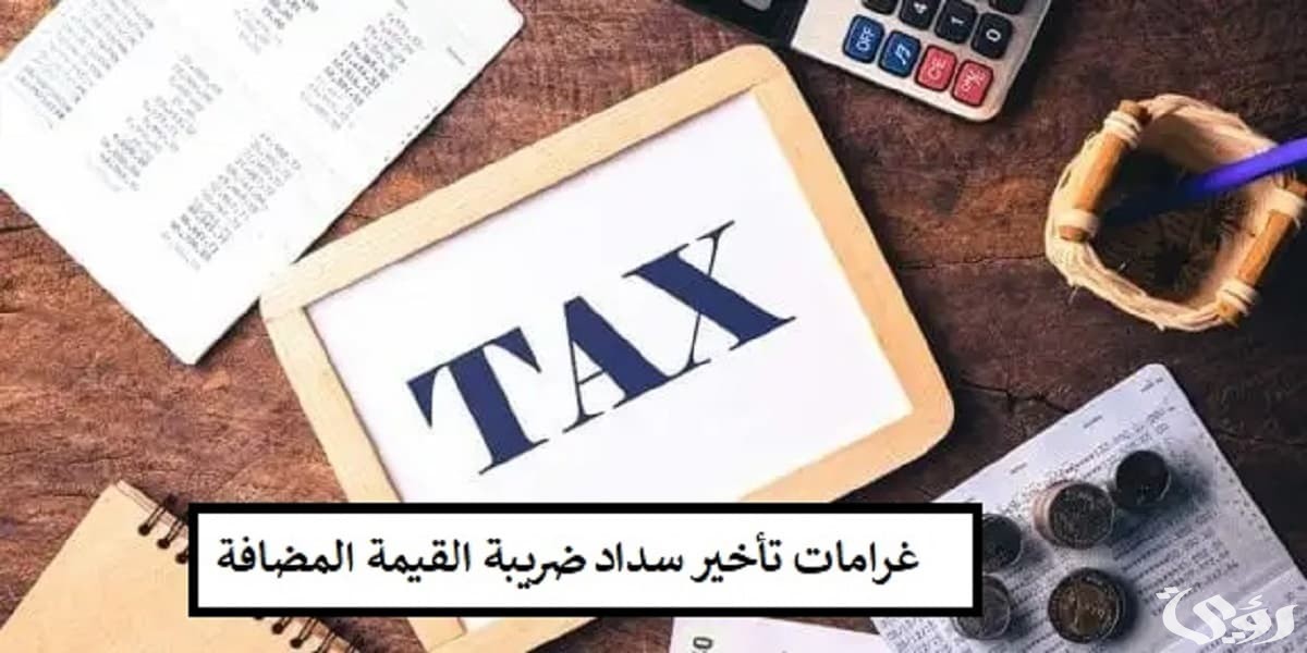 هيئة الزكاة والضرائب توضح كم غرامة التأخير سداد الضريبة على القيمة المضافة 2 كم غرامة التأخير سداد الضريبة على القيمة المضافة؟