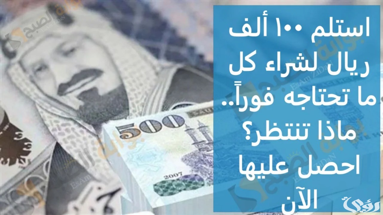 استلم 100 ألف ريال لشراء كل ما تحتاجه فوراً.. ماذا تنتظر؟ احصل عليها الآن